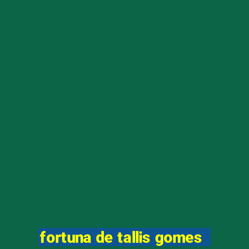 fortuna de tallis gomes